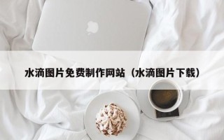 永新水滴图片免费制作网站（水滴图片下载）
