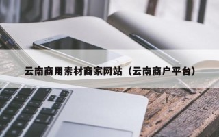永新云南商用素材商家网站（云南商户平台）