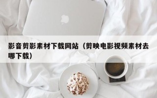 永新影音剪影素材下载网站（剪映电影视频素材去哪下载）
